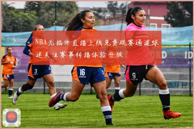 NBA无插件直播上线免费观赛通道球迷关注赛事转播体验升级