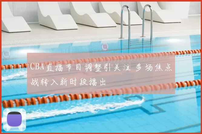 CBA直播节目调整引关注 多场焦点战转入新时段播出