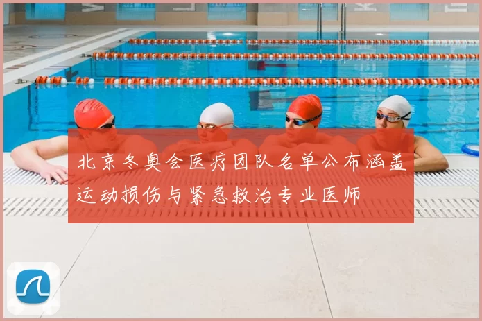 北京冬奥会医疗团队名单公布涵盖运动损伤与紧急救治专业医师