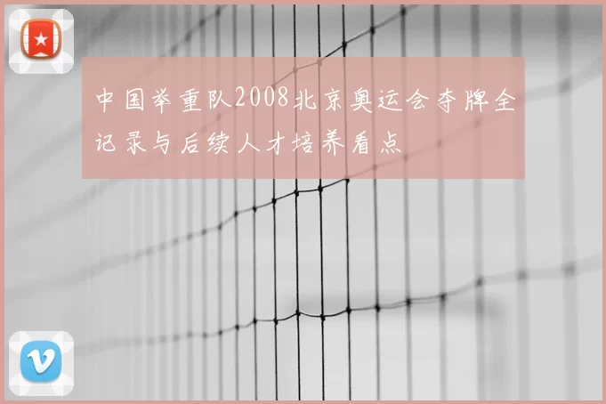 中国举重队2008北京奥运会夺牌全记录与后续人才培养看点