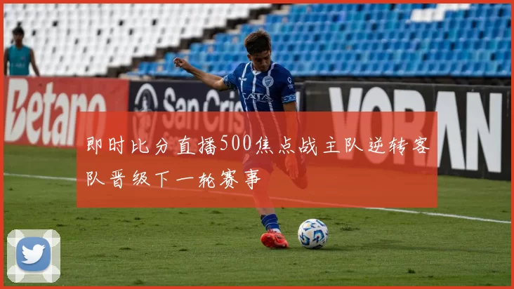 即时比分直播500焦点战主队逆转客队晋级下一轮赛事