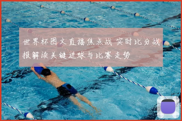 世界杯图文直播焦点战 实时比分战报解读关键进球与比赛走势