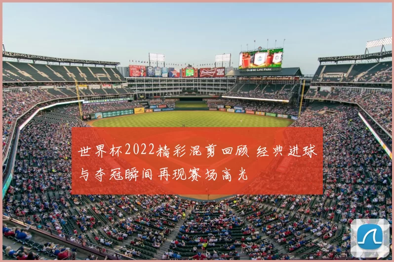 世界杯2022精彩混剪回顾 经典进球与夺冠瞬间再现赛场高光