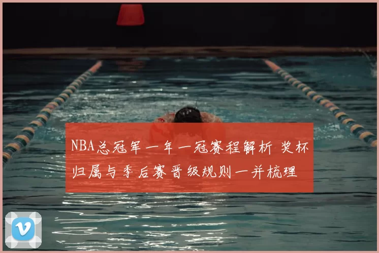 NBA总冠军一年一冠赛程解析 奖杯归属与季后赛晋级规则一并梳理