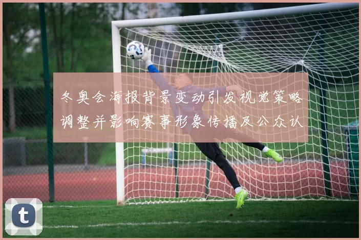 冬奥会海报背景变动引发视觉策略调整并影响赛事形象传播及公众认知