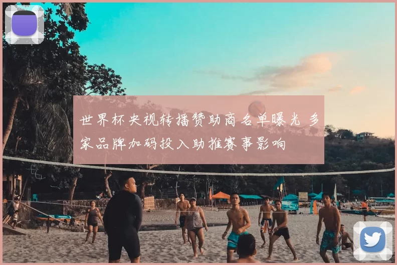 世界杯央视转播赞助商名单曝光 多家品牌加码投入助推赛事影响