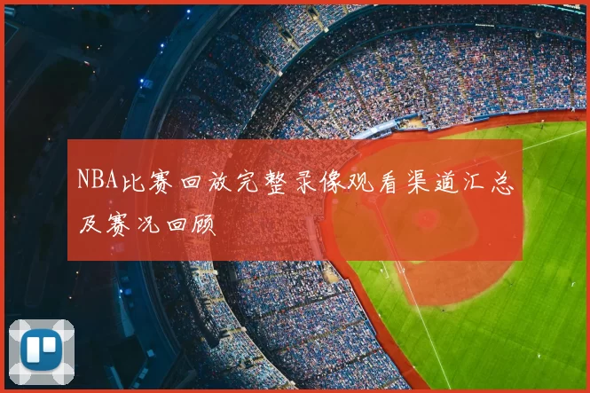 NBA比赛回放完整录像观看渠道汇总及赛况回顾