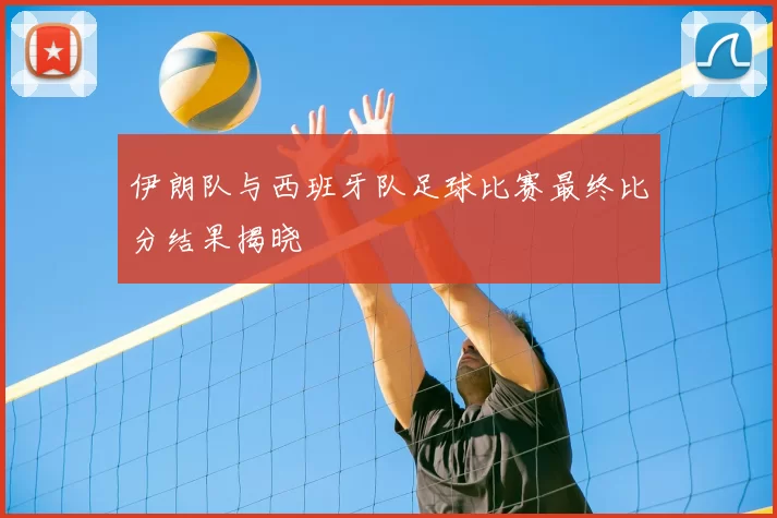 伊朗队与西班牙队足球比赛最终比分结果揭晓