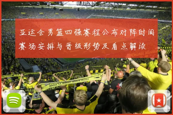 亚运会男篮四强赛程公布对阵时间赛场安排与晋级形势及看点解读