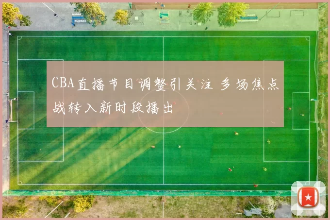 CBA直播节目调整引关注 多场焦点战转入新时段播出