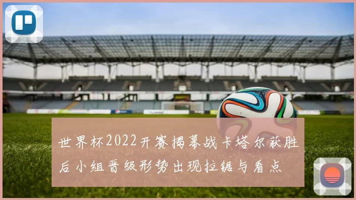 世界杯2022开赛揭幕战卡塔尔获胜后小组晋级形势出现拉锯与看点