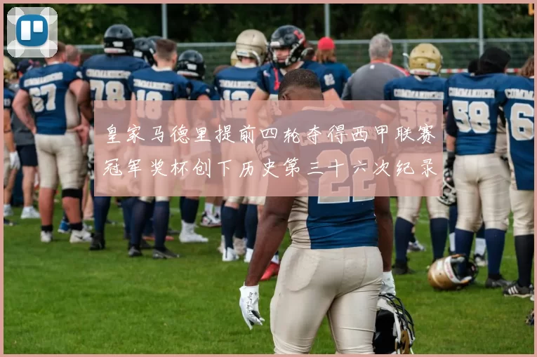 皇家马德里提前四轮夺得西甲联赛冠军奖杯创下历史第三十六次纪录