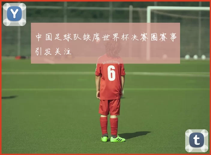 中国足球队缺席世界杯决赛圈赛事引发关注