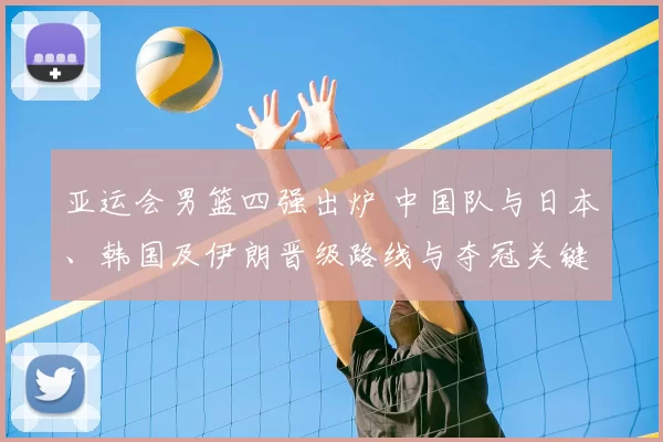 亚运会男篮四强出炉 中国队与日本、韩国及伊朗晋级路线与夺冠关键因素