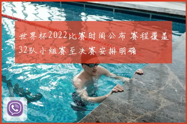 世界杯2022比赛时间公布 赛程覆盖32队小组赛至决赛安排明确