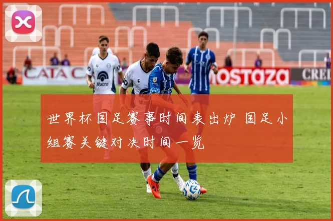 世界杯国足赛事时间表出炉 国足小组赛关键对决时间一览