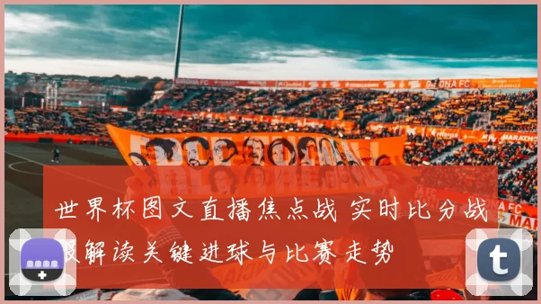 世界杯图文直播焦点战 实时比分战报解读关键进球与比赛走势