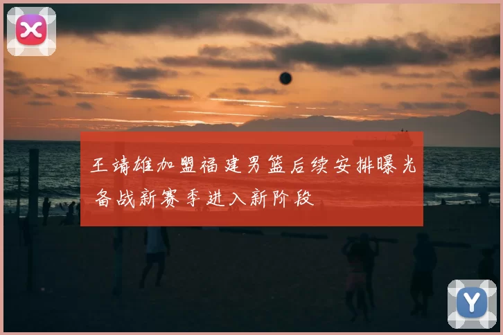 王靖雄加盟福建男篮后续安排曝光 备战新赛季进入新阶段