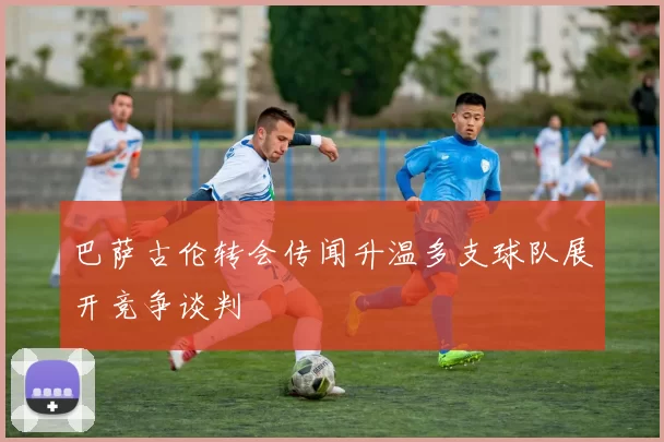 巴萨古伦转会传闻升温多支球队展开竞争谈判