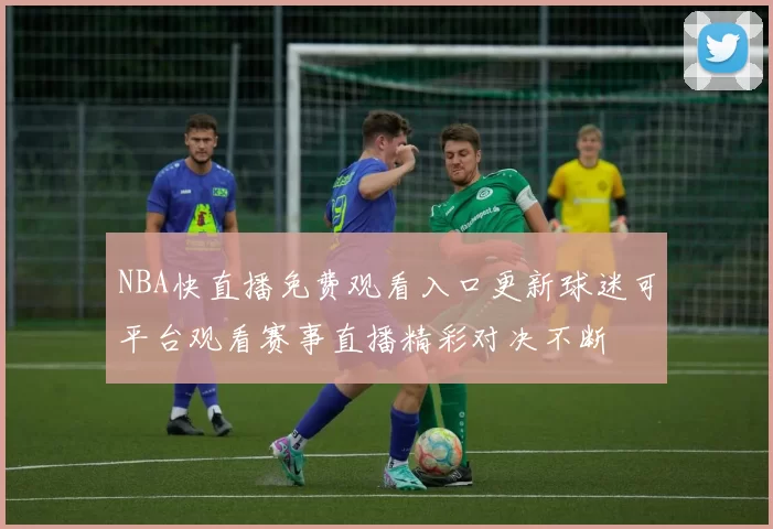 NBA快直播免费观看入口更新球迷可平台观看赛事直播精彩对决不断
