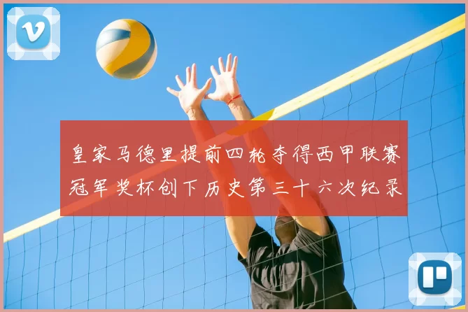 皇家马德里提前四轮夺得西甲联赛冠军奖杯创下历史第三十六次纪录