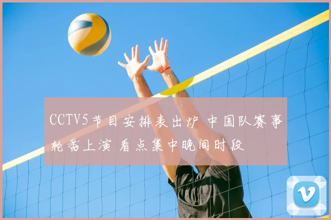 CCTV5节目安排表出炉 中国队赛事轮番上演 看点集中晚间时段