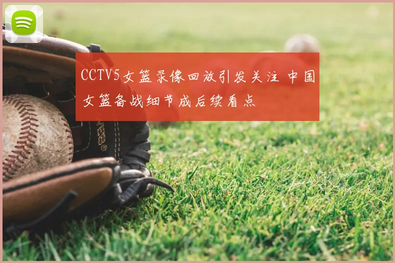 CCTV5女篮录像回放引发关注 中国女篮备战细节成后续看点