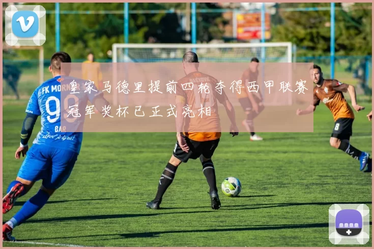 皇家马德里提前四轮夺得西甲联赛冠军奖杯已正式亮相