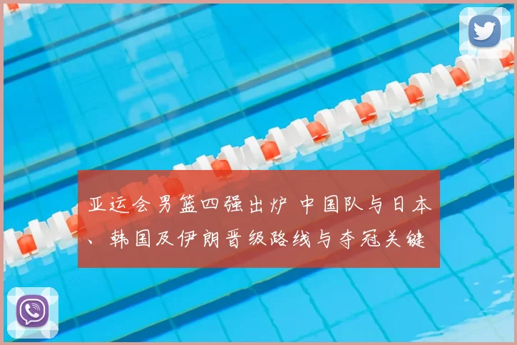 亚运会男篮四强出炉 中国队与日本、韩国及伊朗晋级路线与夺冠关键因素