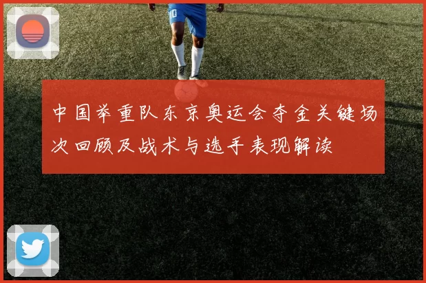 中国举重队东京奥运会夺金关键场次回顾及战术与选手表现解读