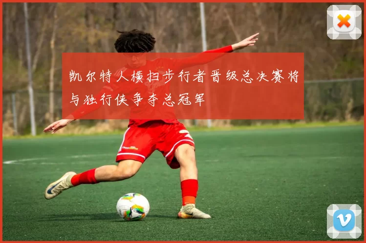 凯尔特人横扫步行者晋级总决赛将与独行侠争夺总冠军