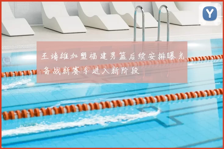 王靖雄加盟福建男篮后续安排曝光 备战新赛季进入新阶段