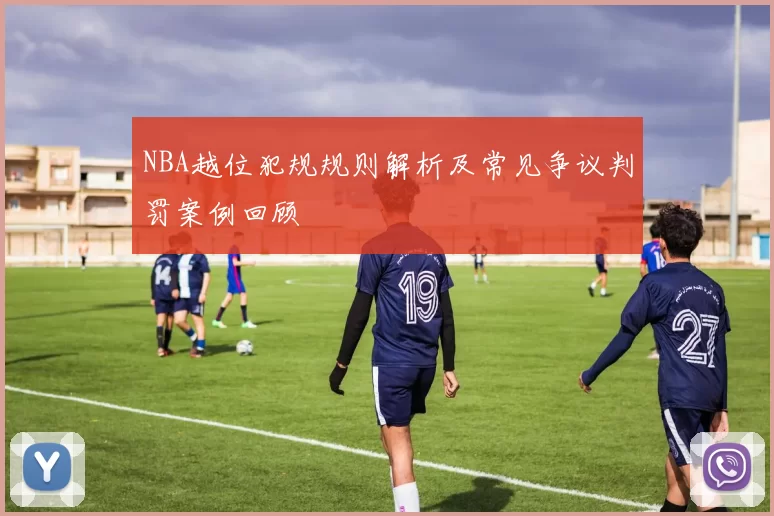 NBA越位犯规规则解析及常见争议判罚案例回顾