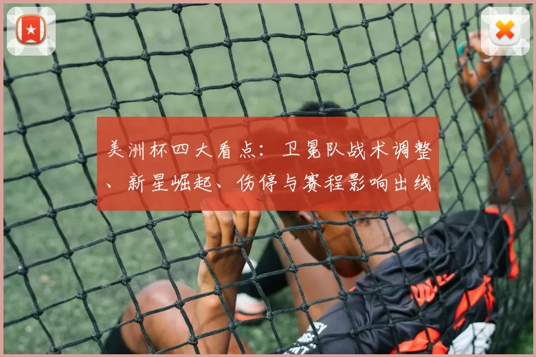 美洲杯四大看点：卫冕队战术调整、新星崛起、伤停与赛程影响出线前景