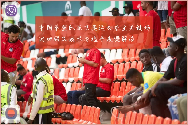 中国举重队东京奥运会夺金关键场次回顾及战术与选手表现解读