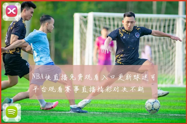 NBA快直播免费观看入口更新球迷可平台观看赛事直播精彩对决不断