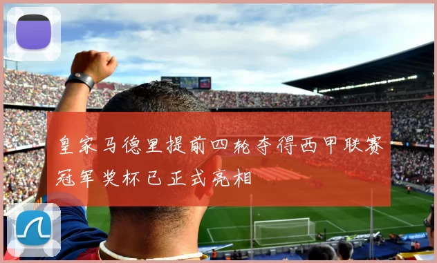 皇家马德里提前四轮夺得西甲联赛冠军奖杯已正式亮相