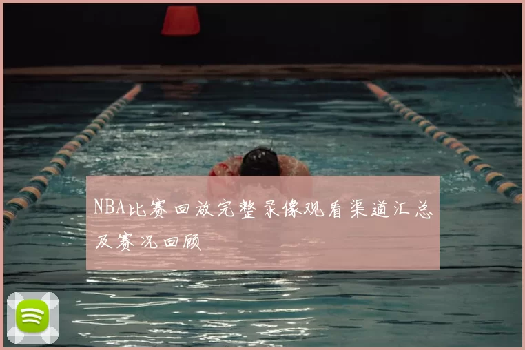 NBA比赛回放完整录像观看渠道汇总及赛况回顾