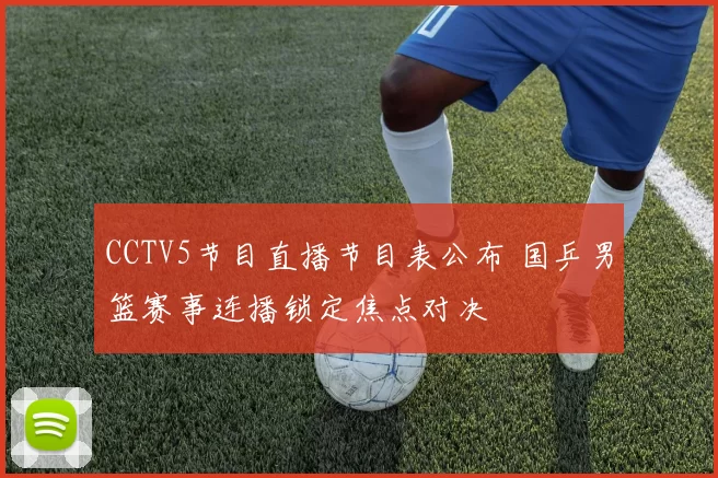 CCTV5节目直播节目表公布 国乒男篮赛事连播锁定焦点对决