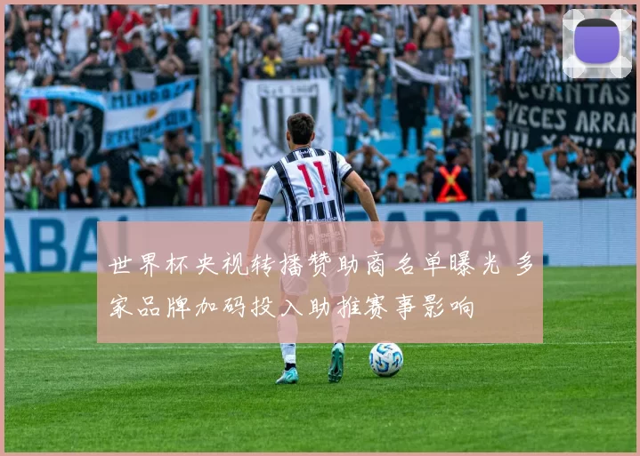 世界杯央视转播赞助商名单曝光 多家品牌加码投入助推赛事影响