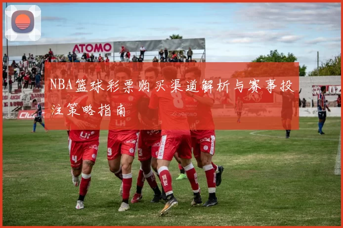 NBA篮球彩票购买渠道解析与赛事投注策略指南