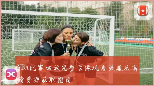 NBA比赛回放完整录像观看渠道及高清资源获取指南