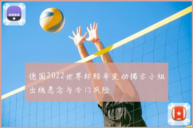 德国2022世界杯赔率变动揭示小组出线悬念与冷门风险